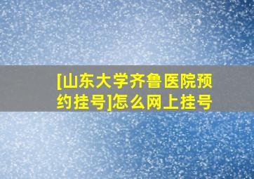 [山东大学齐鲁医院预约挂号]怎么网上挂号